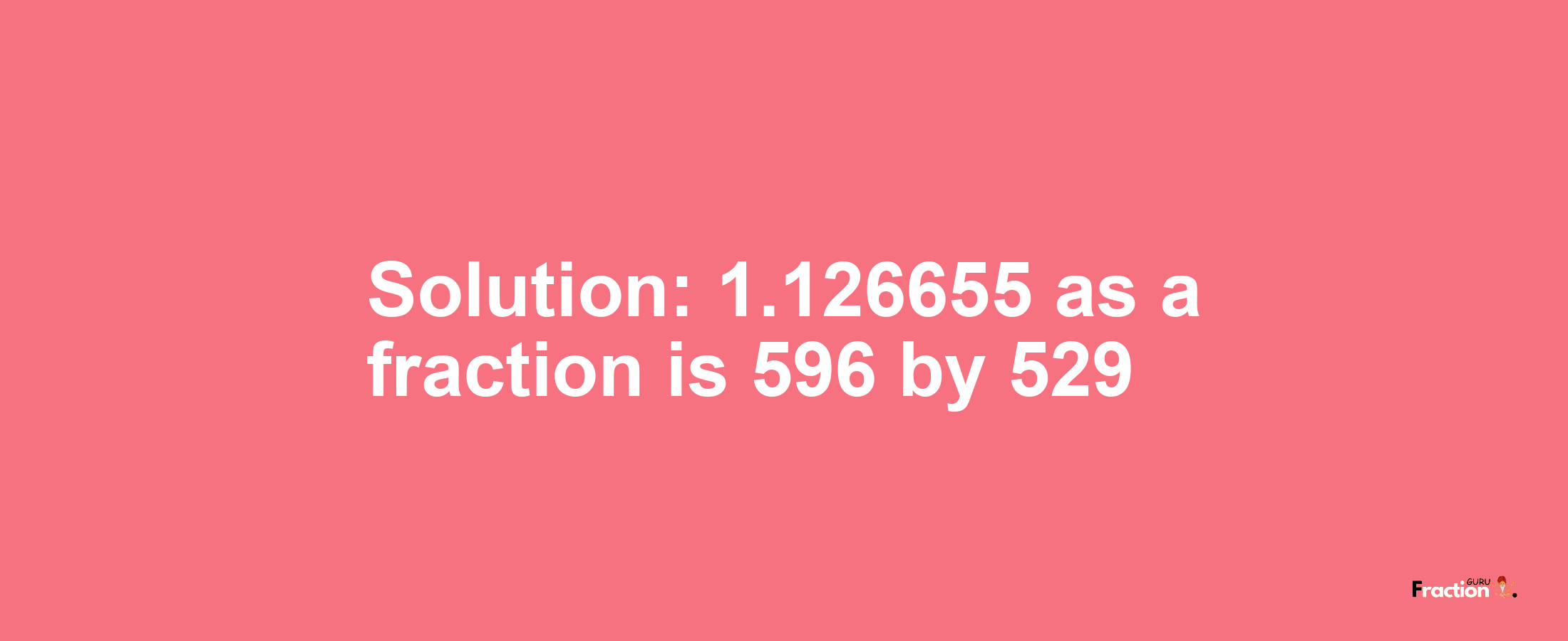 Solution:1.126655 as a fraction is 596/529